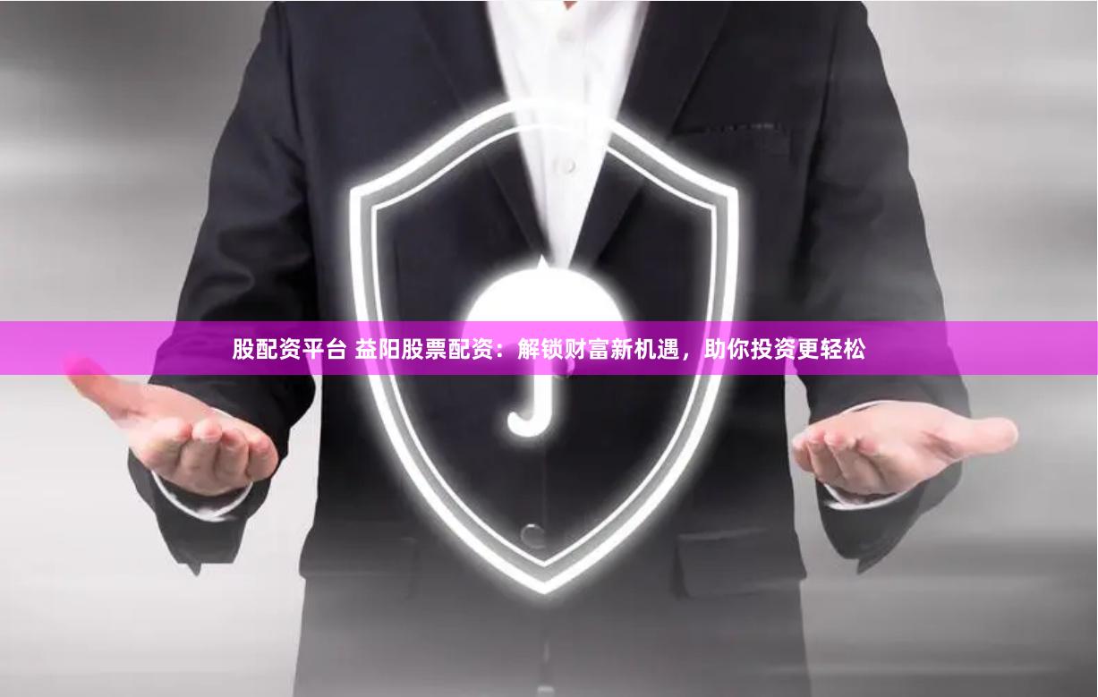 股配资平台 益阳股票配资：解锁财富新机遇，助你投资更轻松