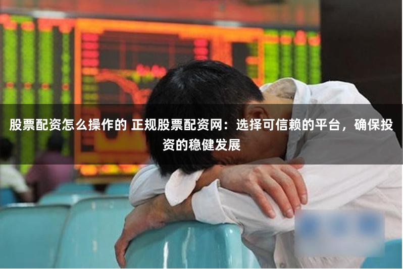 股票配资怎么操作的 正规股票配资网：选择可信赖的平台，确保投资的稳健发展