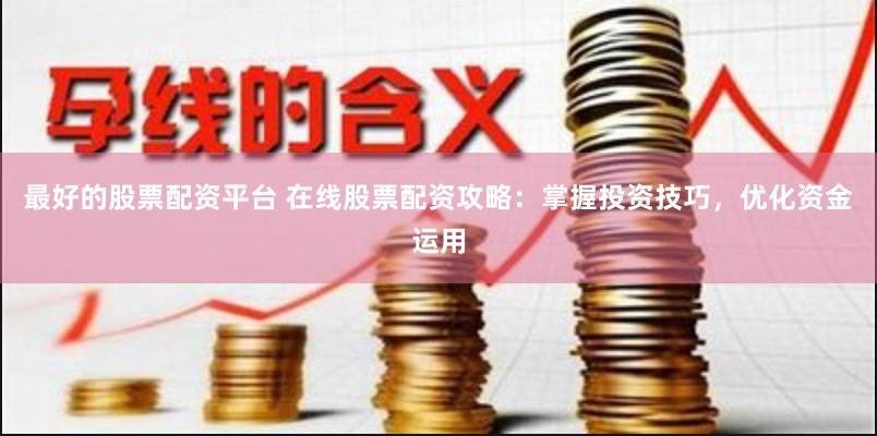 最好的股票配资平台 在线股票配资攻略：掌握投资技巧，优化资金运用
