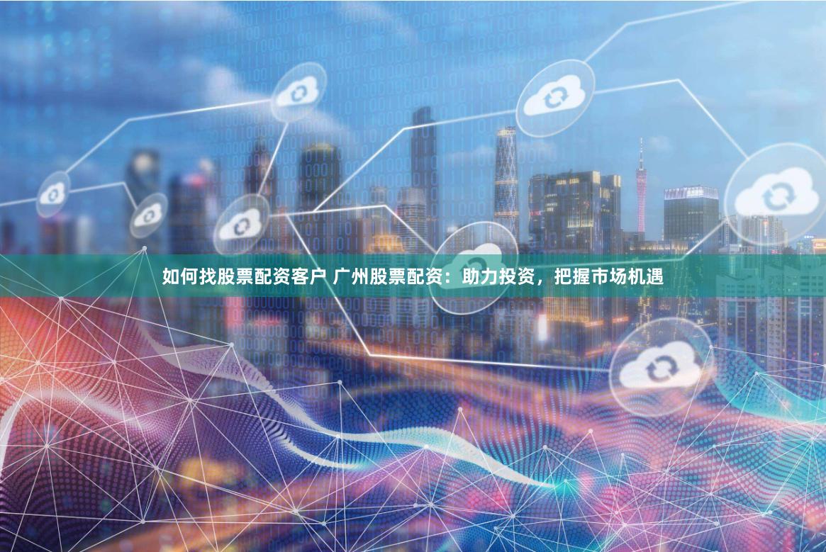 如何找股票配资客户 广州股票配资：助力投资，把握市场机遇