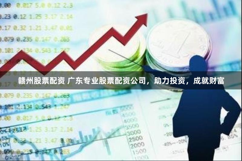 赣州股票配资 广东专业股票配资公司，助力投资，成就财富