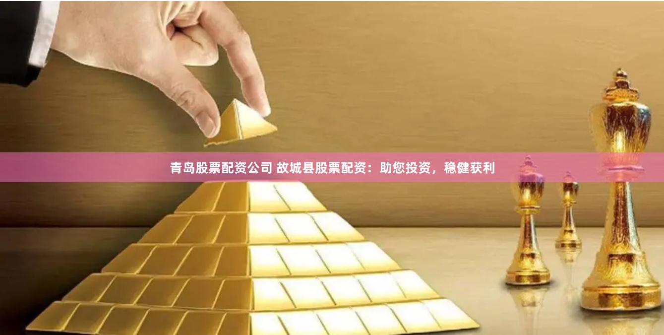 青岛股票配资公司 故城县股票配资：助您投资，稳健获利