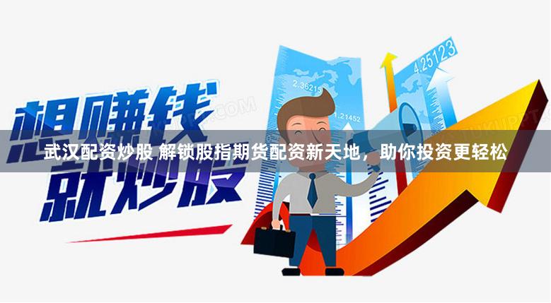 武汉配资炒股 解锁股指期货配资新天地，助你投资更轻松