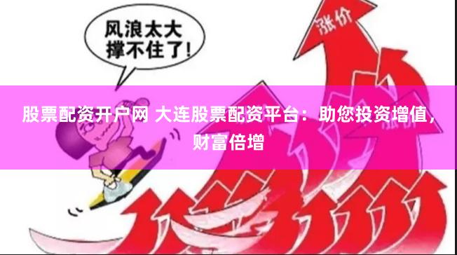 股票配资开户网 大连股票配资平台：助您投资增值，财富倍增