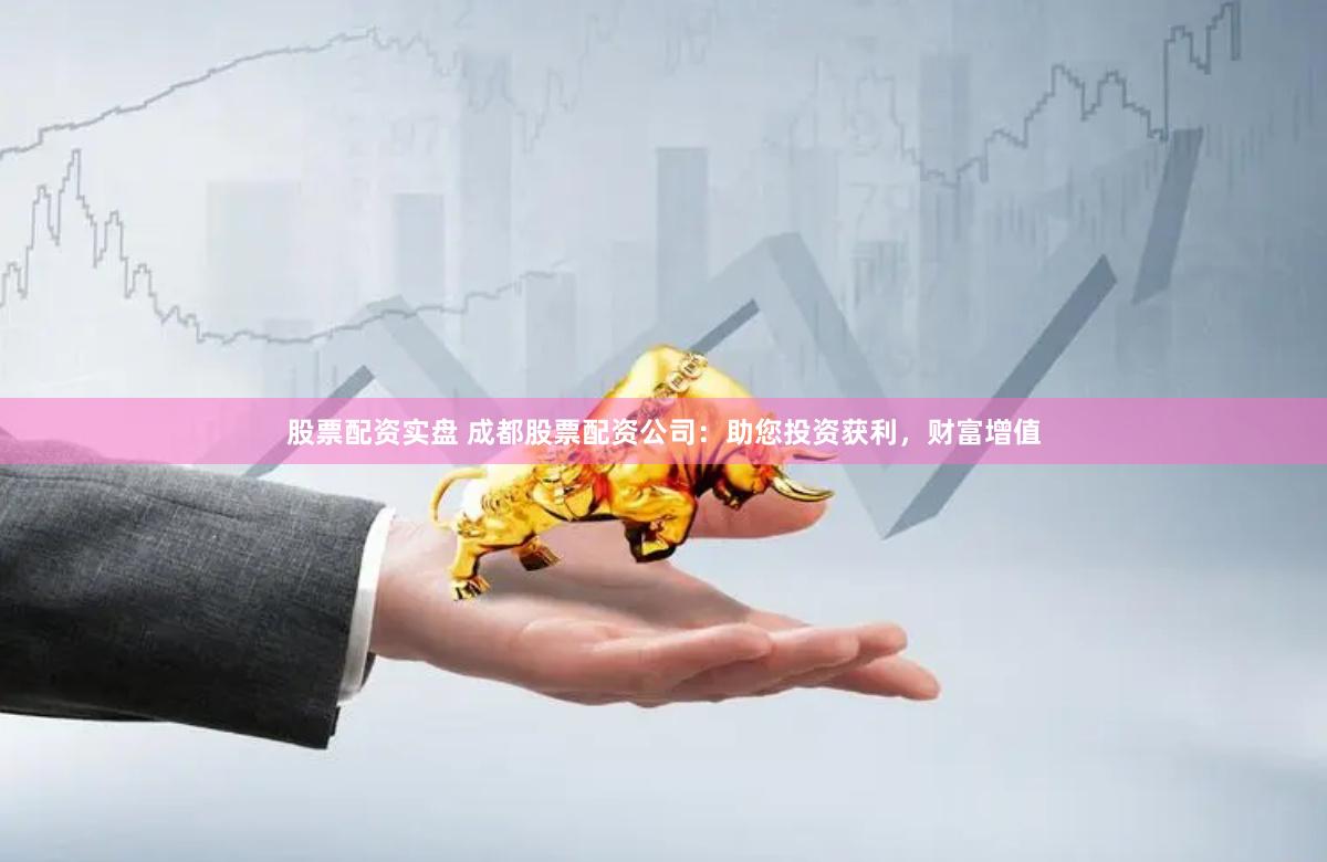 股票配资实盘 成都股票配资公司：助您投资获利，财富增值