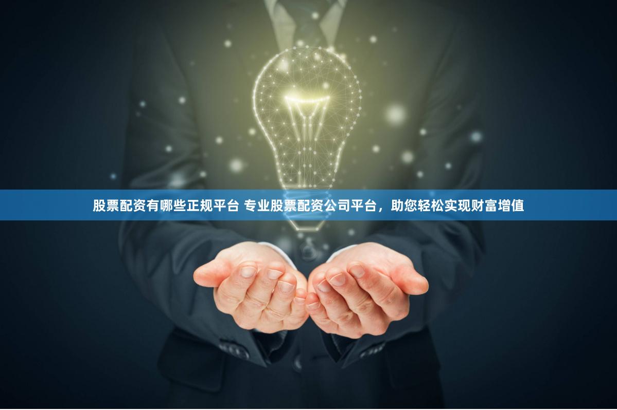 股票配资有哪些正规平台 专业股票配资公司平台，助您轻松实现财富增值