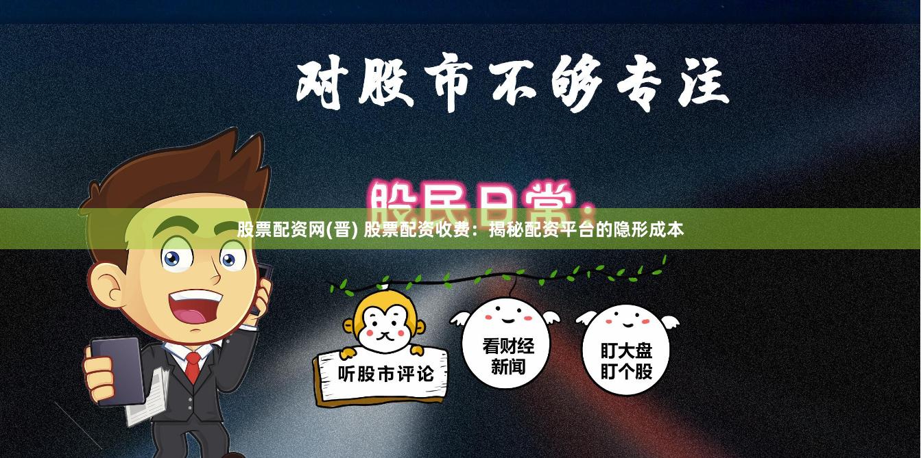 股票配资网(晋) 股票配资收费：揭秘配资平台的隐形成本