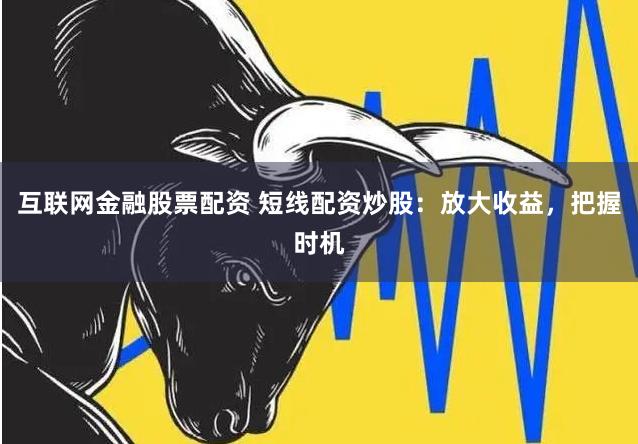 互联网金融股票配资 短线配资炒股：放大收益，把握时机