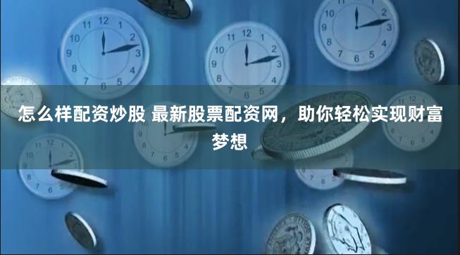 怎么样配资炒股 最新股票配资网，助你轻松实现财富梦想