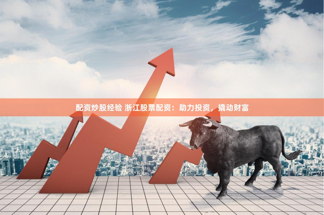 配资炒股经验 浙江股票配资：助力投资，撬动财富