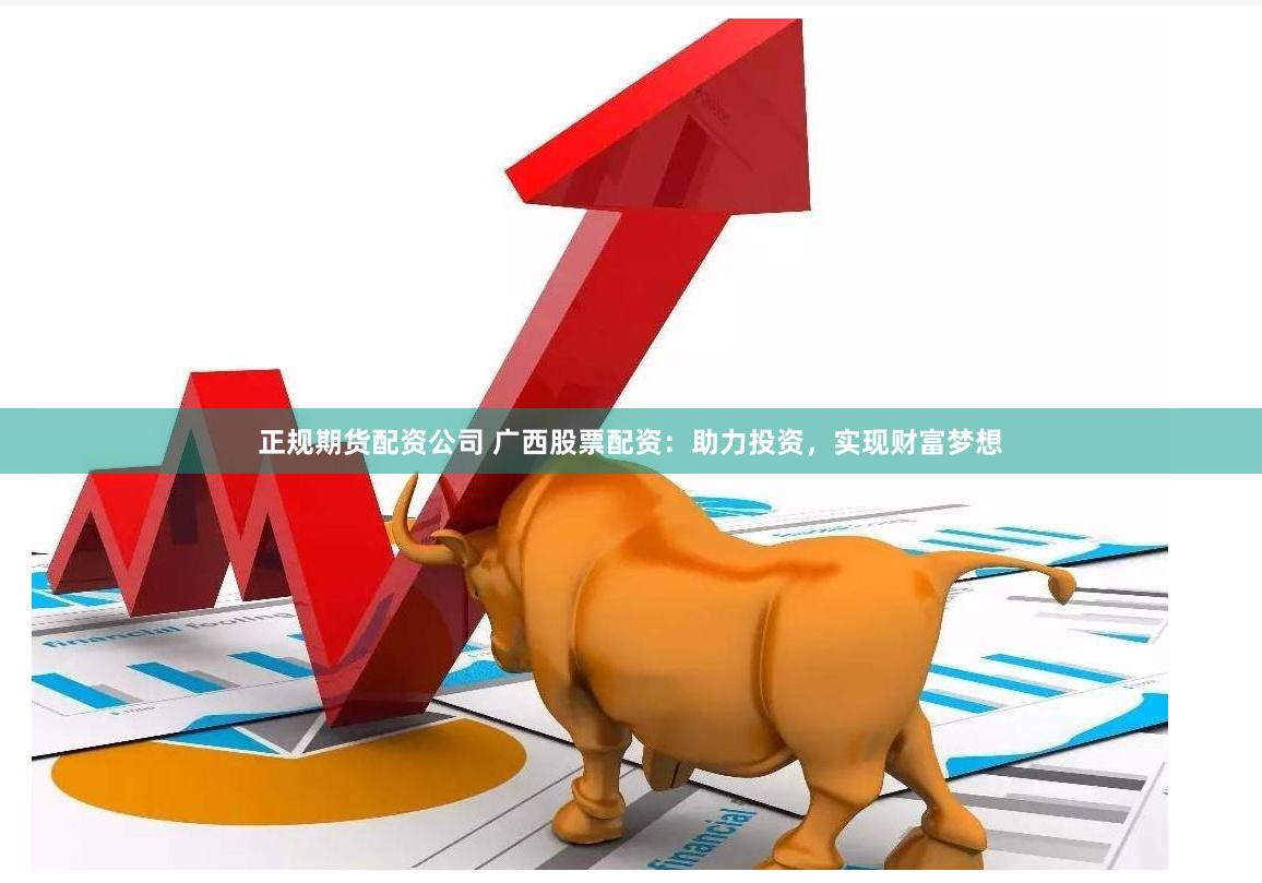 正规期货配资公司 广西股票配资：助力投资，实现财富梦想