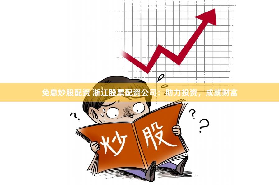 免息炒股配资 浙江股票配资公司：助力投资，成就财富