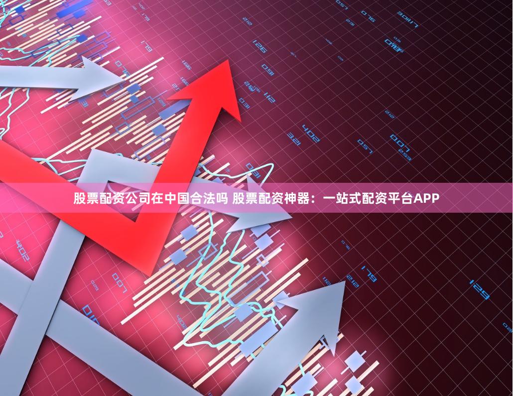 股票配资公司在中国合法吗 股票配资神器：一站式配资平台APP