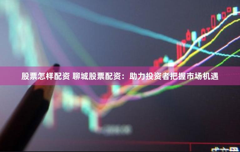 股票怎样配资 聊城股票配资：助力投资者把握市场机遇