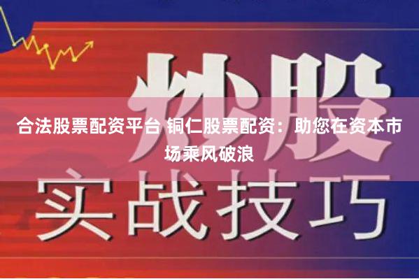 合法股票配资平台 铜仁股票配资：助您在资本市场乘风破浪
