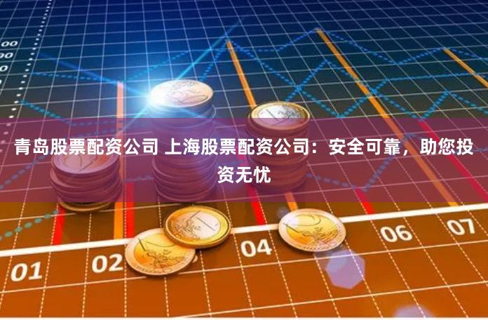 青岛股票配资公司 上海股票配资公司：安全可靠，助您投资无忧
