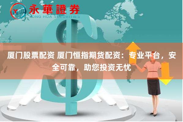 厦门股票配资 厦门恒指期货配资：专业平台，安全可靠，助您投资无忧