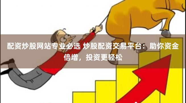 配资炒股网站专业必选 炒股配资交易平台：助你资金倍增，投资更轻松