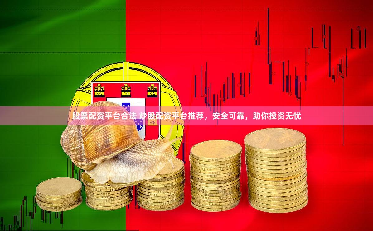 股票配资平台合法 炒股配资平台推荐，安全可靠，助你投资无忧