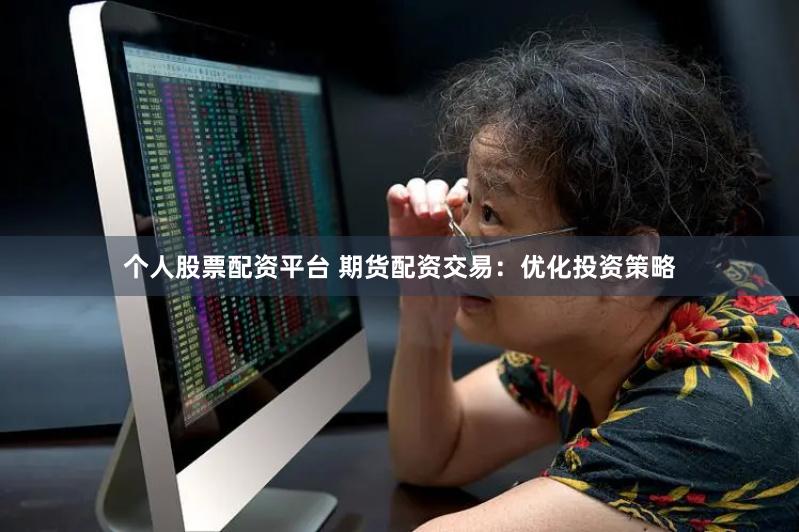 个人股票配资平台 期货配资交易：优化投资策略