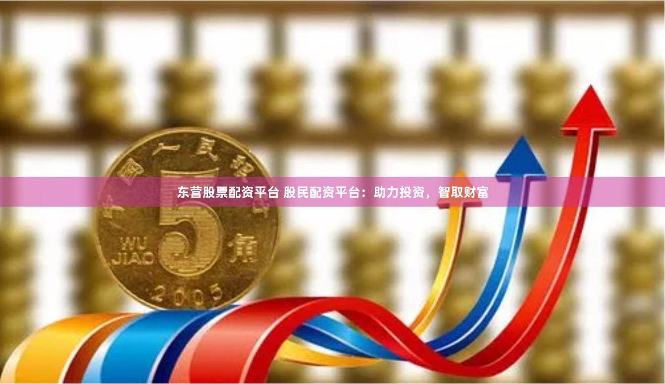 东营股票配资平台 股民配资平台：助力投资，智取财富