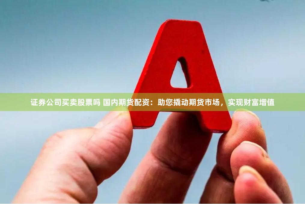 证券公司买卖股票吗 国内期货配资：助您撬动期货市场，实现财富增值