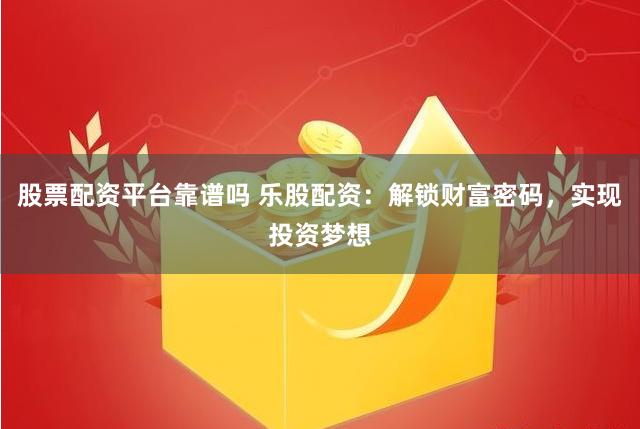 股票配资平台靠谱吗 乐股配资：解锁财富密码，实现投资梦想