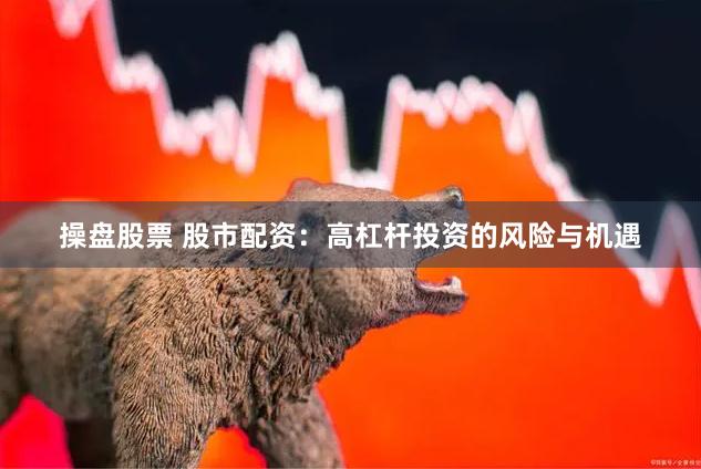 操盘股票 股市配资：高杠杆投资的风险与机遇