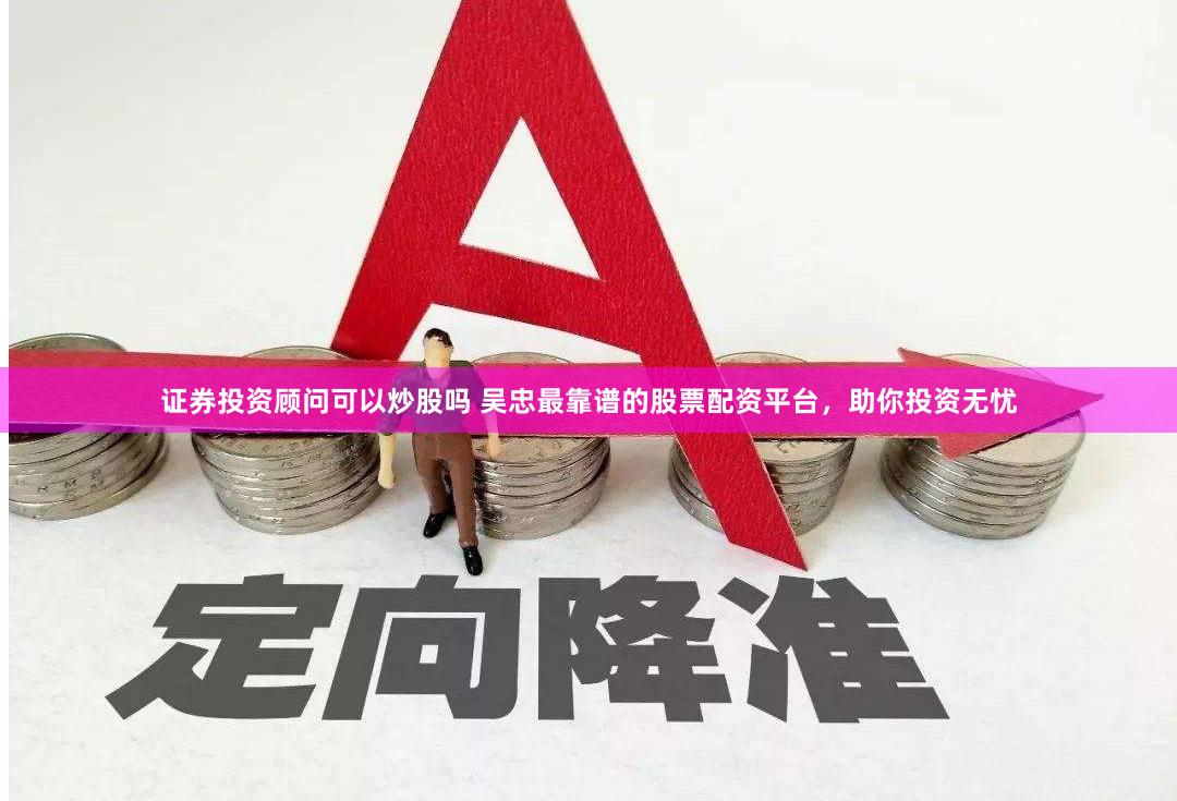证券投资顾问可以炒股吗 吴忠最靠谱的股票配资平台，助你投资无忧