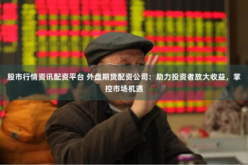 股市行情资讯配资平台 外盘期货配资公司：助力投资者放大收益，掌控市场机遇