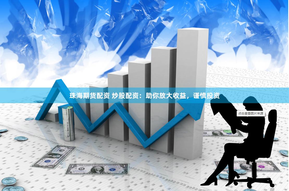 珠海期货配资 炒股配资：助你放大收益，谨慎投资