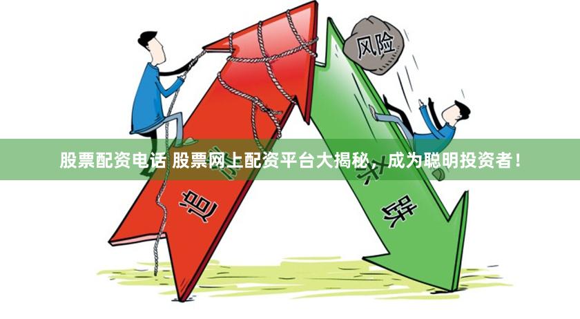 股票配资电话 股票网上配资平台大揭秘，成为聪明投资者！