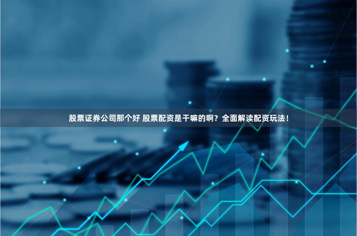 股票证券公司那个好 股票配资是干嘛的啊？全面解读配资玩法！