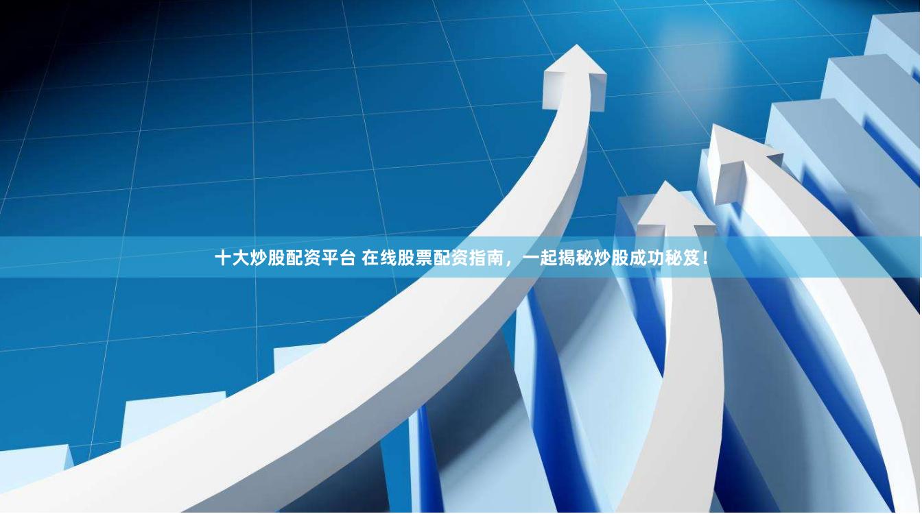 十大炒股配资平台 在线股票配资指南，一起揭秘炒股成功秘笈！