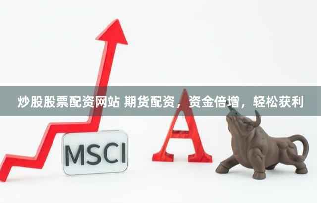 炒股股票配资网站 期货配资，资金倍增，轻松获利