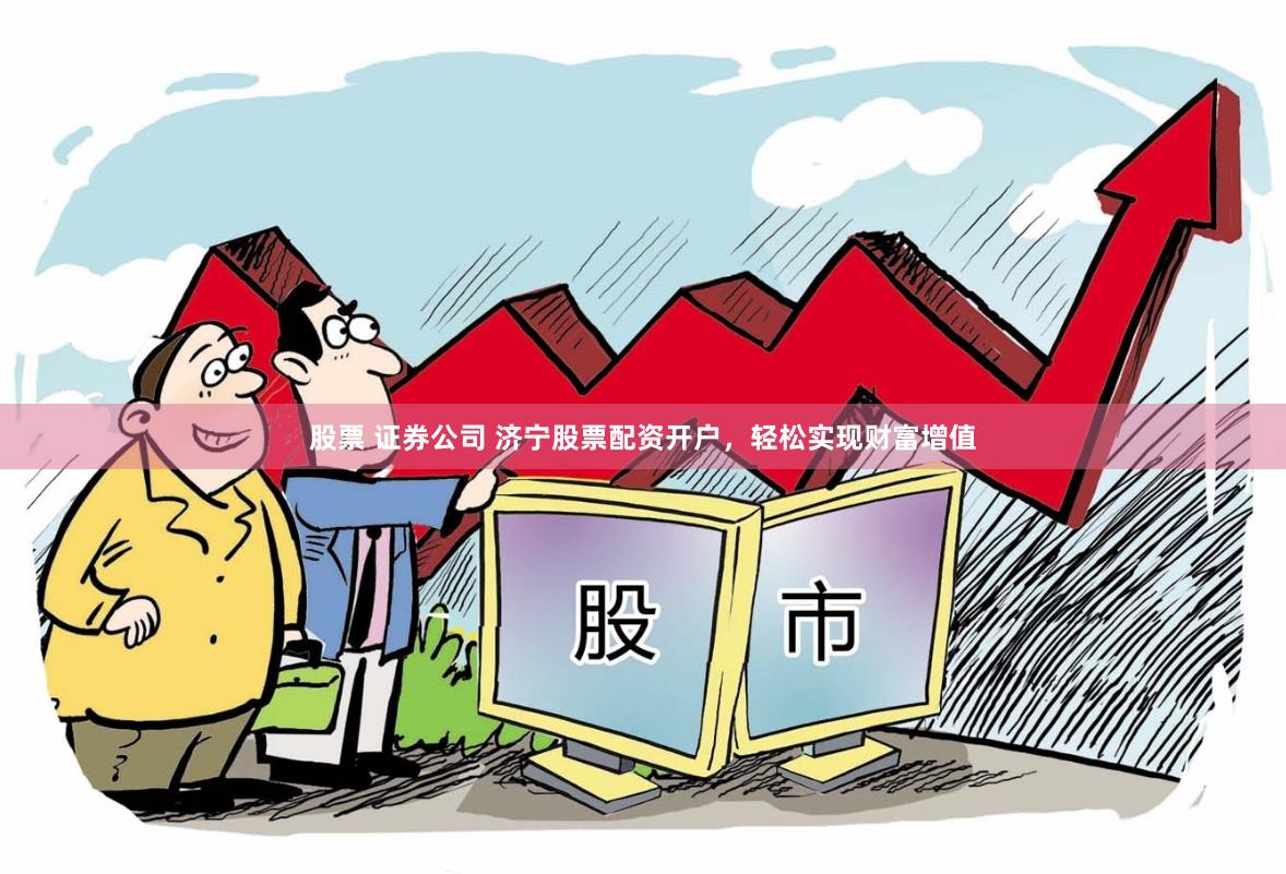 股票 证券公司 济宁股票配资开户，轻松实现财富增值