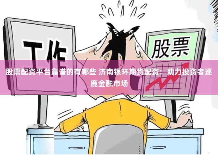 股票配资平台靠谱的有哪些 济南银环期货配资：助力投资者逐鹿金融市场