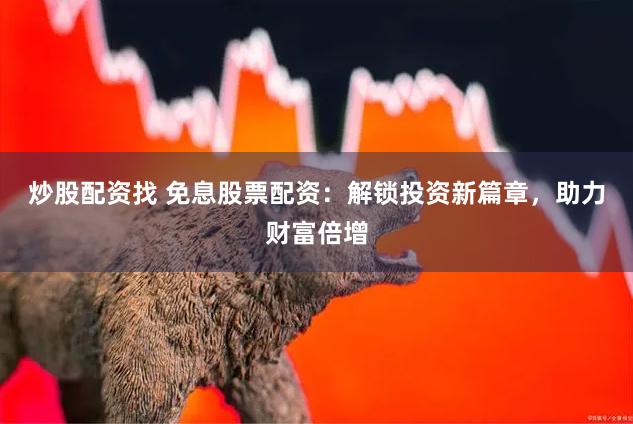 炒股配资找 免息股票配资：解锁投资新篇章，助力财富倍增