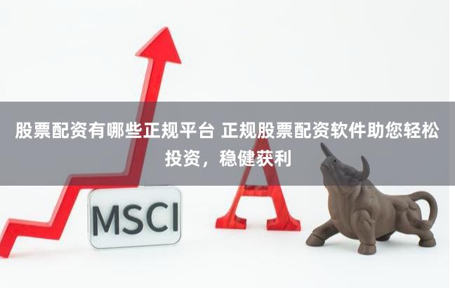 股票配资有哪些正规平台 正规股票配资软件助您轻松投资，稳健获利