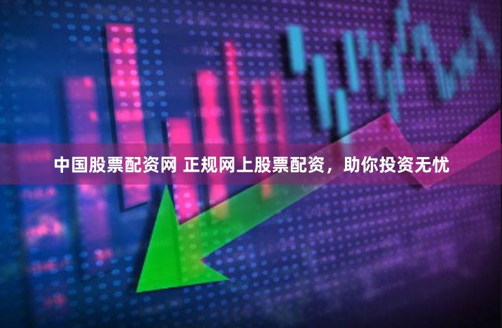 中国股票配资网 正规网上股票配资，助你投资无忧