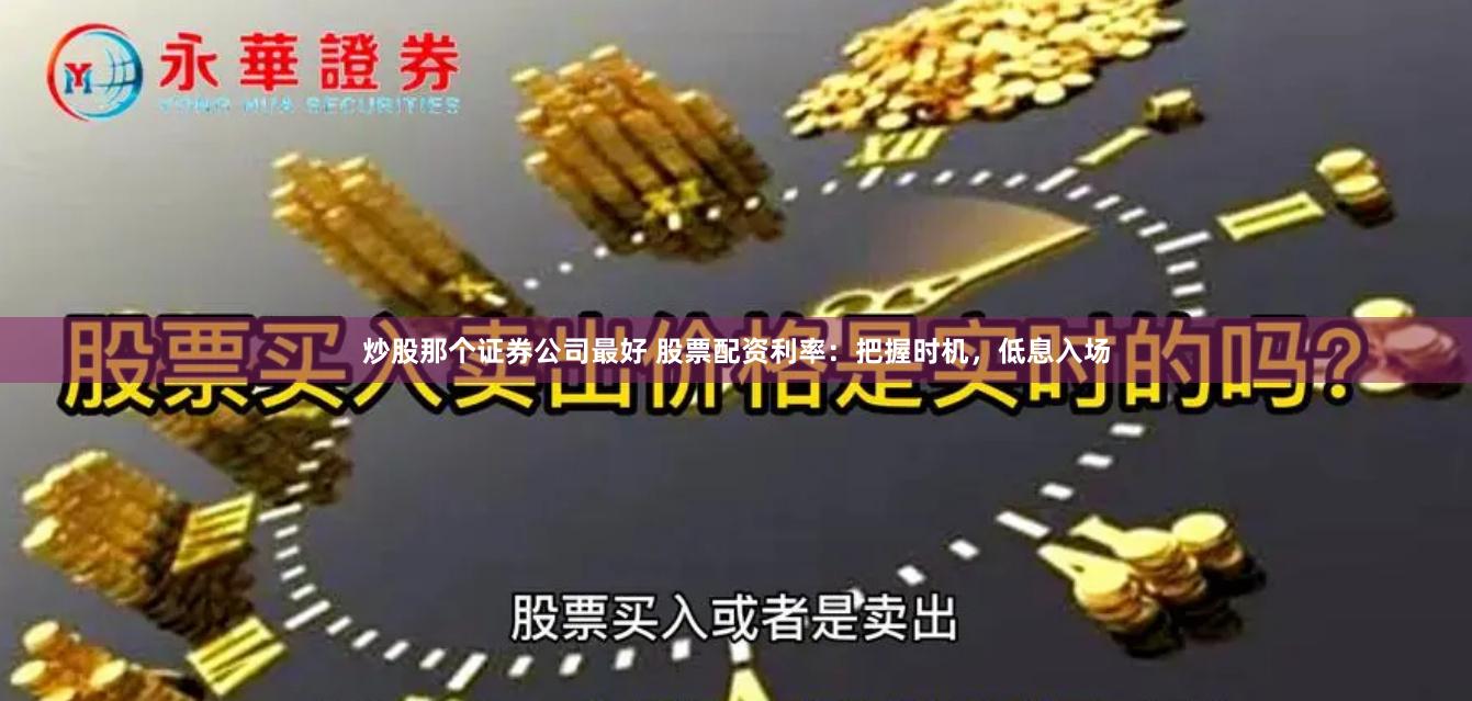 炒股那个证券公司最好 股票配资利率：把握时机，低息入场