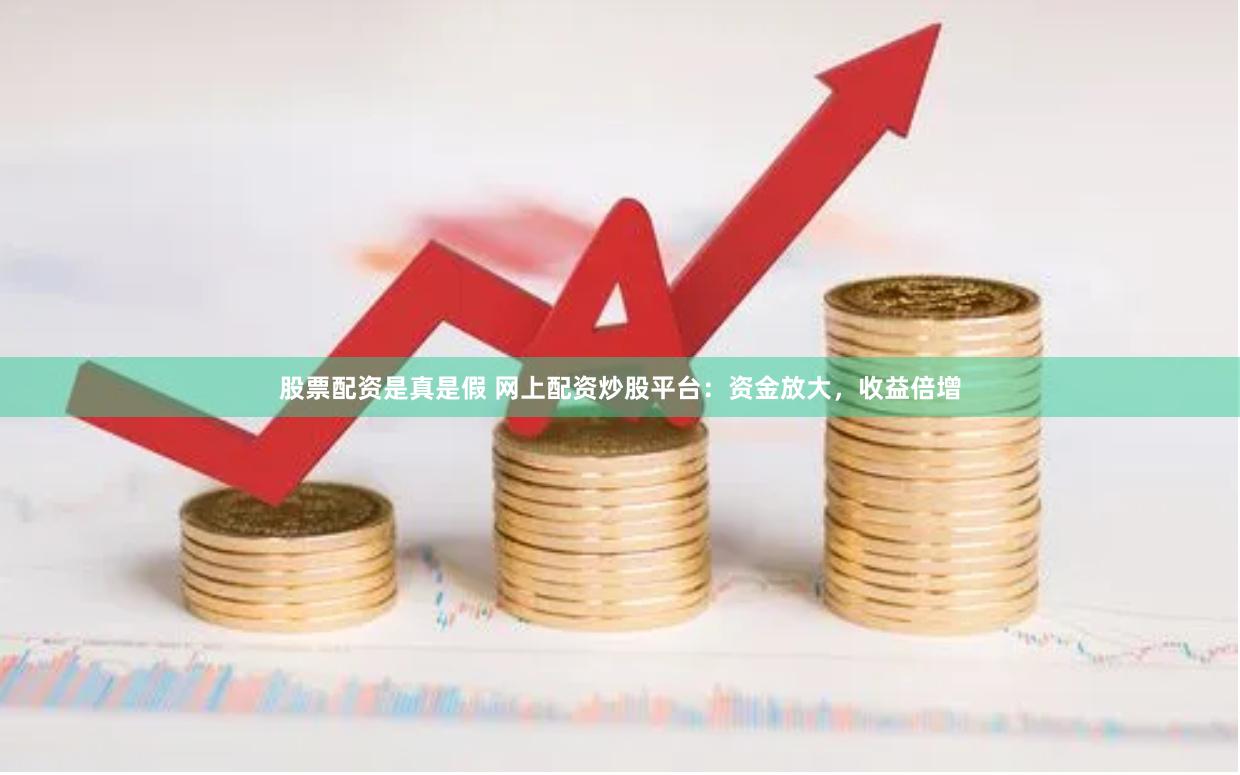 股票配资是真是假 网上配资炒股平台：资金放大，收益倍增