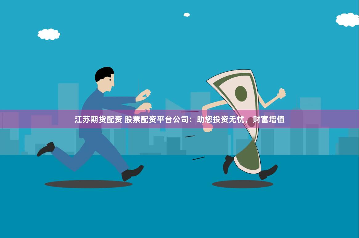 江苏期货配资 股票配资平台公司：助您投资无忧，财富增值
