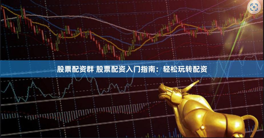 股票配资群 股票配资入门指南：轻松玩转配资