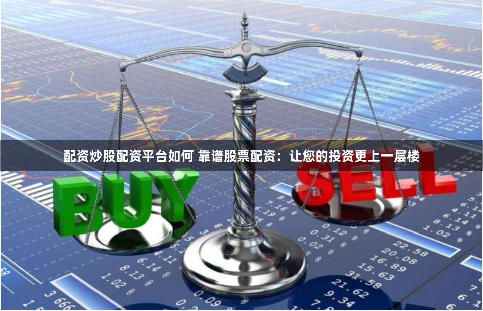 配资炒股配资平台如何 靠谱股票配资：让您的投资更上一层楼