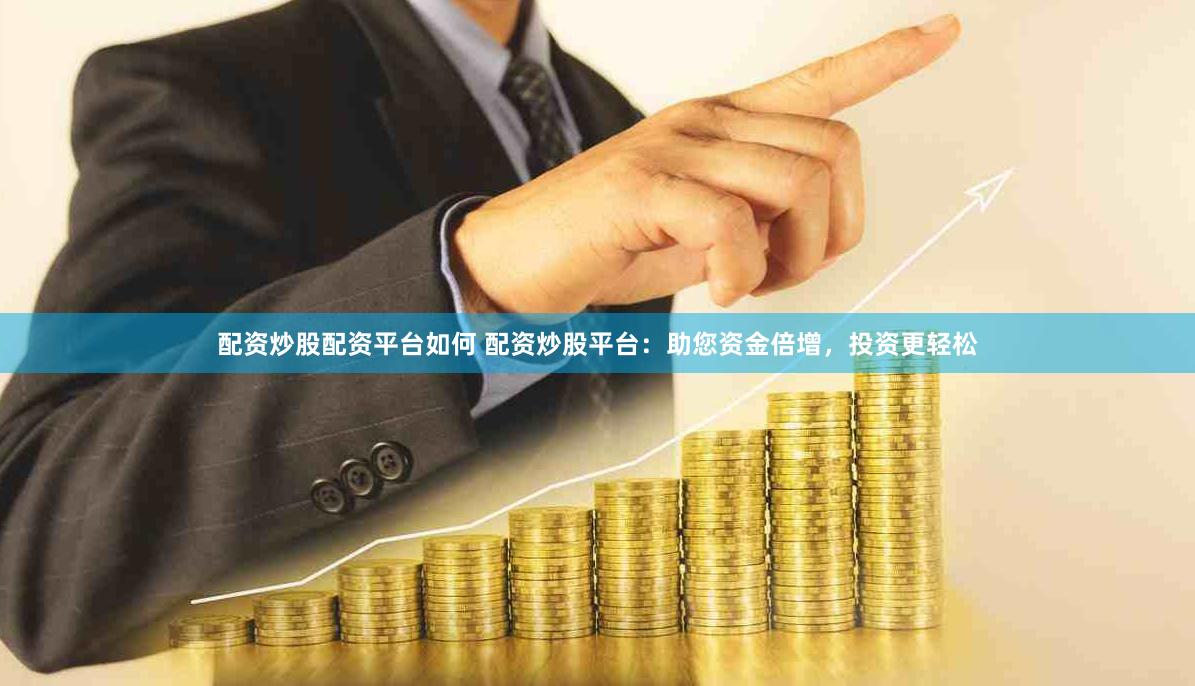 配资炒股配资平台如何 配资炒股平台：助您资金倍增，投资更轻松