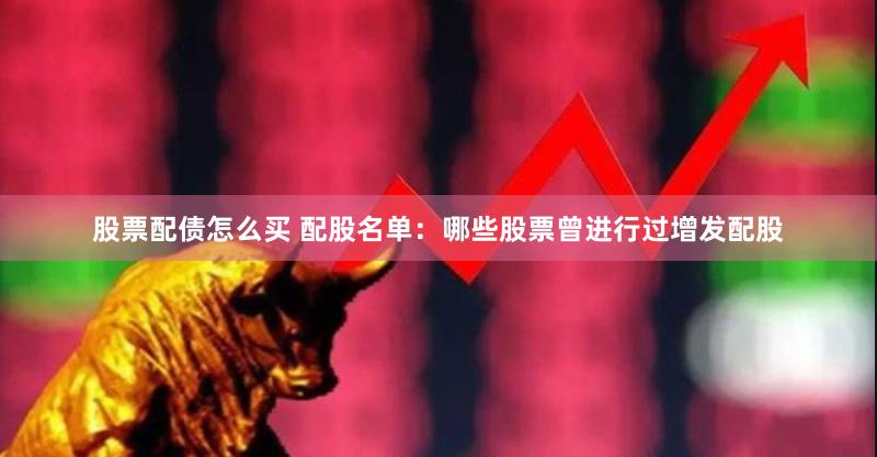 股票配债怎么买 配股名单：哪些股票曾进行过增发配股